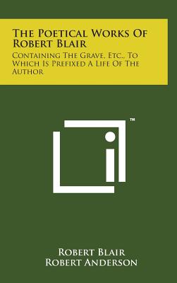 The Poetical Works of Robert Blair: Containing the Grave, Etc., to Which Is Prefixed a Life of the Author Image for The Poetical Works of Robert Blair: Containing the Grave, Etc., to Which Is Prefixed a Life of the Author