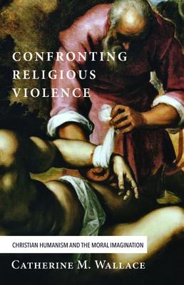 Confronting Religious Violence: Christian Humanism and the Moral Imagination (Confronting Fundamentalism)