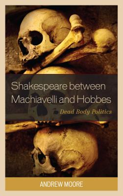 Shakespeare between Machiavelli and Hobbes: Dead Body Politics (Politics, Literature, & Film)