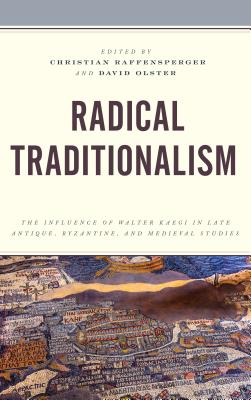 Radical Traditionalism: The Influence of Walter Kaegi in Late Antique, Byzantine, and Medieval Studies (Byzantium: A European Empire and Its Legacy)