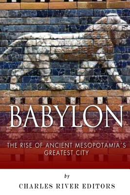 Babylon: The Rise and Fall of Ancient Mesopotamias Greatest City