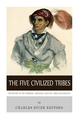 The Five Civilized Tribes: The History of the Cherokee, Chickasaw, Choctaw, Creek, and Seminole