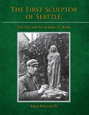 The First Sculptor of Seattle: The Life and Art of James A. Wehn