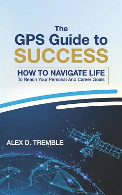 The GPS Guide to Success: How to Navigate Life to Reach Your Personal and Career Goals