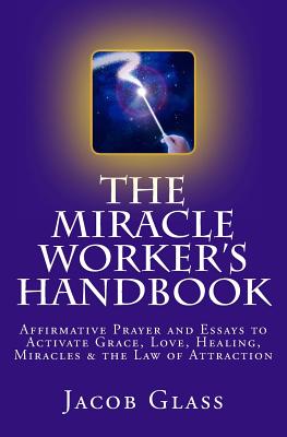 the Miracle Worker's Handbook: Affirmative Prayer and Essays to Activate Grace, Love, Healing, Miracles and the Law of Attraction