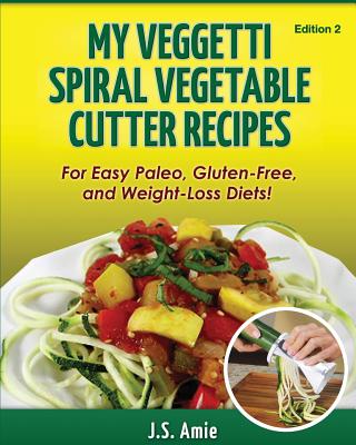 My Veggetti Spiral Vegetable Cutter Recipe Book: For Easy Paleo, Gluten-Free and Weight Loss Diets! (Spiral Vegetable Series)