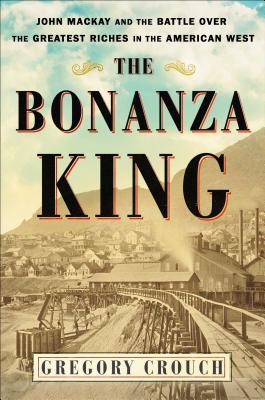 The Bonanza King: John Mackay and the Battle over the Greatest Riches in the American West