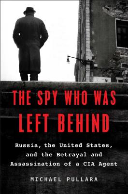 The Spy Who Was Left Behind: Russia, the United States, and the True Story of the Betrayal and Assassination of a CIA Agent