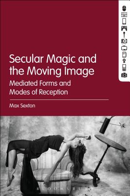 Secular Magic and the Moving Image: Mediated Forms and Modes of Reception [Hardcover] Sexton, Max