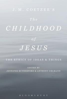 J. M. Coetzees The Childhood of Jesus: The Ethics of Ideas and Things [Paperback] Uhlmann, Anthony and Rutherford, Jennifer