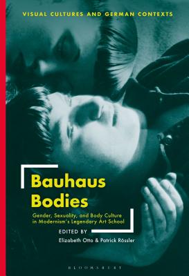 Bauhaus Bodies: Gender, Sexuality, and Body Culture in Modernisms Legendary Art School (Visual Cultures and German Contexts)