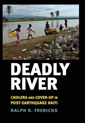 Deadly River: Cholera and Cover-Up in Post-Earthquake Haiti (The Culture and Politics of Health Care Work)