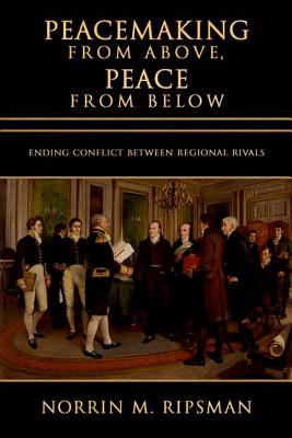 Peacemaking from Above, Peace from Below: Ending Conflict between Regional Rivals (Cornell Studies in Security Affairs)
