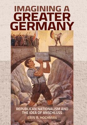 Imagining a Greater Germany: Republican Nationalism and the Idea of Anschluss