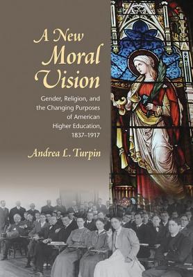 A New Moral Vision: Gender, Religion, and the Changing Purposes of American Higher Education, 1837-1917 (American Institutions and Society)