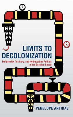Limits to Decolonization: Indigeneity, Territory, and Hydrocarbon Politics in the Bolivian Chaco (Cornell Series on Land: New Perspectives on Territory, Development, and Environment)