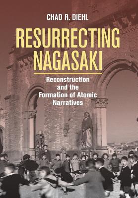 Resurrecting Nagasaki: Reconstruction and the Formation of Atomic Narratives (Studies of the Weatherhead East Asian Institute, Columbia University)