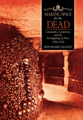 Making Space for the Dead: Catacombs, Cemeteries, and the Reimagining of Paris, 17801830