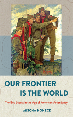 Our Frontier Is the World: The Boy Scouts in the Age of American Ascendancy (The United States in the World)