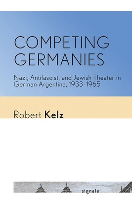 Competing Germanies: Nazi, Antifascist, and Jewish Theater in German Argentina, 19331965 (Signale: Modern German Letters, Cultures, and Thought)