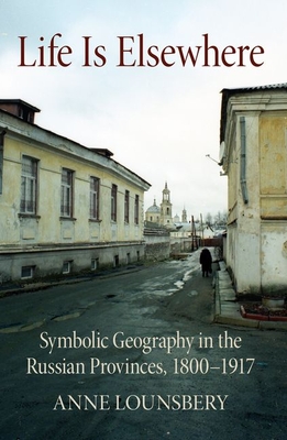 Life Is Elsewhere: Symbolic Geography in the Russian Provinces, 18001917 (NIU Series in Slavic, East European, and Eurasian Studies)