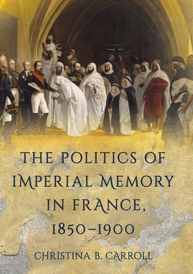 The Politics of Imperial Memory in France, 18501900