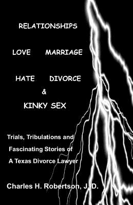 Relationships: Love - Marriage, Hate - Divorce & Kinky Sex: Trials,Tribulations and Fascinating Stories of a Texas Divorce Lawyer