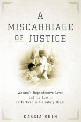 A Miscarriage of Justice: Womens Reproductive Lives and the Law in Early Twentieth-Century Brazil