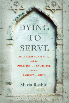 Dying to Serve: Militarism, Affect, and the Politics of Sacrifice in the Pakistan Army (South Asia in Motion)