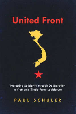 United Front: Projecting Solidarity through Deliberation in Vietnams Single-Party Legislature (Studies of the Walter H. Shorenstein Asia-Pacific Research Center)