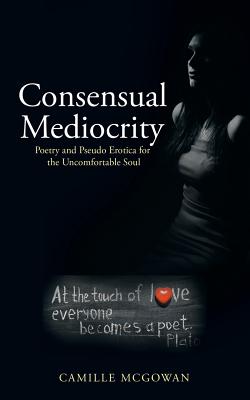 Consensual Mediocrity: Poetry and Pseudo Erotica for the Uncomfortable Soul Image for Consensual Mediocrity: Poetry and Pseudo Erotica for the Uncomfortable Soul