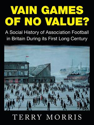 Vain Games of No Value: A Social History of Association Football in Britain During its First Long Century