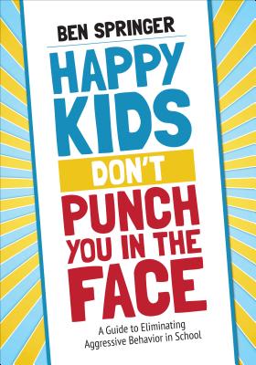 Happy Kids Dont Punch You in the Face: A Guide to Eliminating Aggressive Behavior in School
