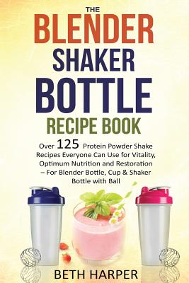 The Blender Shaker Bottle Recipe Book: Over 125 Protein Powder Shake Recipes Everyone Can Use for Vitality, Optimum Nutrition and Restorationfor Blender Bottle, Cup & Shaker Bottle with Ball