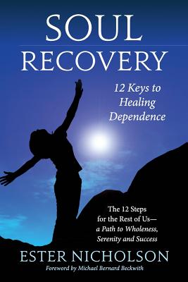 Soul Recovery - 12 Keys to Healing Dependence: The 12 Steps for the Rest of UsA Path to Wholeness, Serenity and Success