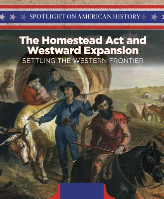The Homestead ACT and Westward Expansion: Settling the Western Frontier (Spotlight on American History)