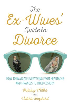 The Ex-Wives' Guide to Divorce: How to Navigate Everything from Heartache and Finances to Child Custody