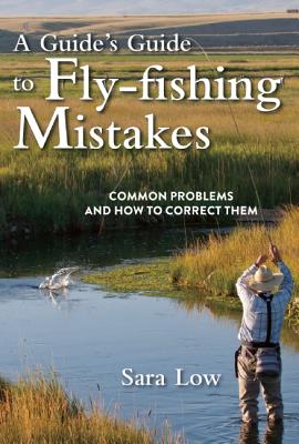 A Guide's Guide to Fly-Fishing Mistakes Common Problems and How to Correct Them
