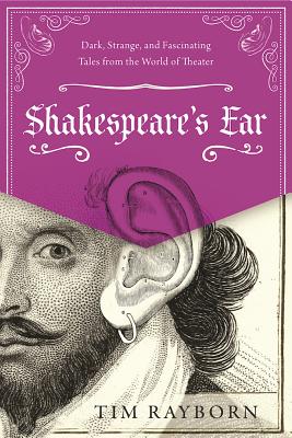 Shakespeare's Ear: Dark, Strange, And Fascinating Tales From The World Of Theater