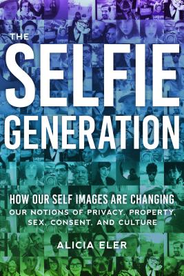 Selfie Generation: How Our Self-Images Are Changing Our Notions of Privacy, Sex, Consent, and Culture
