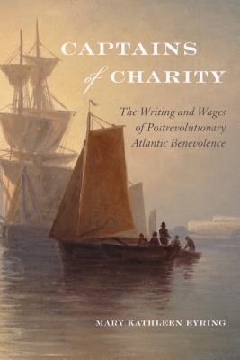 Captains of Charity: The Writing and Wages of Postrevolutionary Atlantic Benevolence (Becoming Modern: New 19th Century Studies)