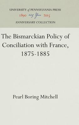 The Bismarckian Policy of Conciliation with France, 1875-1885 Mitchell, Pearl Boring