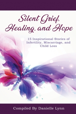 Image for Silent Grief, Healing and Hope: 15 Inspirational Stories of Infertility, Miscarriage, and Child Loss Silent Grief, Healing and Hope: 15 Inspirational Stories of Infertility, Miscarriage, and Child Loss