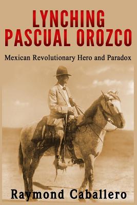 Lynching Pascual Orozco: Mexican Revolutionary Hero and Paradox