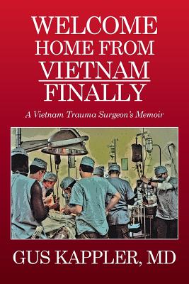 Welcome Home From Vietnam, Finally: A Vietnam Trauma Surgeons Memoir