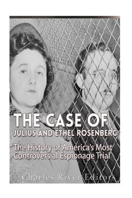 The Case of Julius and Ethel Rosenberg: The History of Americas Most Controversial Espionage Trial
