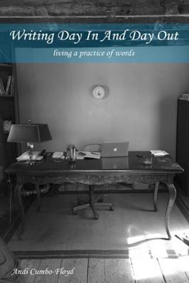 Writing Day In and Day Out: Living a Practice of Words, Andi Cumbo-Floyd Writing Day In and Day Out: Living a Practice of Words, Andi Cumbo-Floyd