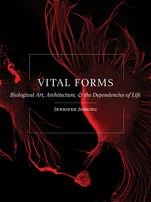 Vital Forms: Biological Art, Architecture, and the Dependencies of Life