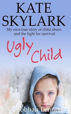 Ugly Child My Own True Story Of Child Abuse And Th