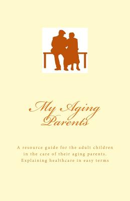 My Aging Parents: A resource guide for the adult children in the care of their aging parents. Explaining healthcare in easy terms [Paperback] Ball, Barbara A